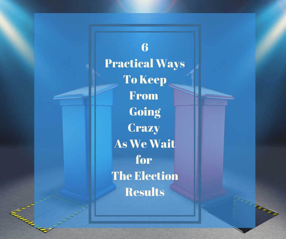 6 Ways to Keep from Going Crazy as We Wait for the Election Results